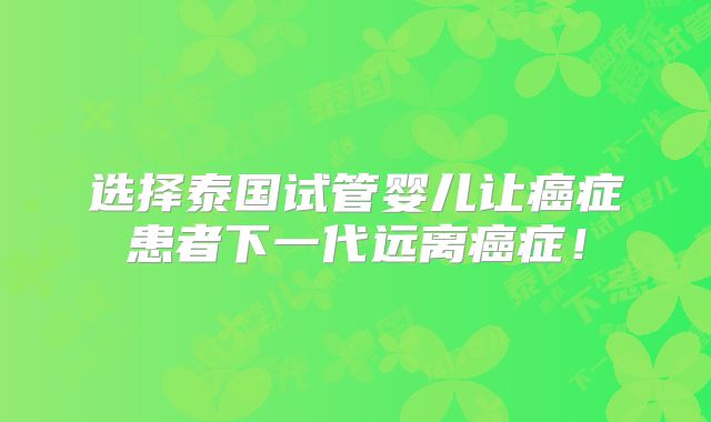 选择泰国试管婴儿让癌症患者下一代远离癌症!