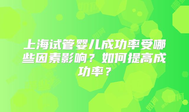 上海试管婴儿成功率受哪些因素影响?如何提高成功率?