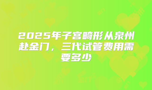 2025年子宫畸形从泉州赴金门,三代试管费用需要多少