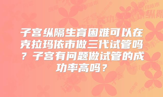 子宫纵隔生育困难可以在克拉玛依市做三代试管吗?子宫有问题做试管的成功率高吗?