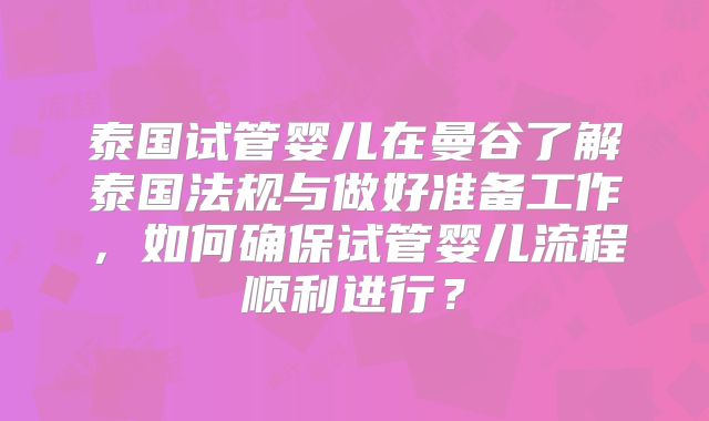 泰国试管婴儿在曼谷了解泰国法规与做好准备工作,如何确保试管婴儿流程顺利进行?