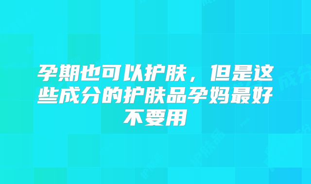 孕期也可以护肤,但是这些成分的护肤品孕妈最好不要用