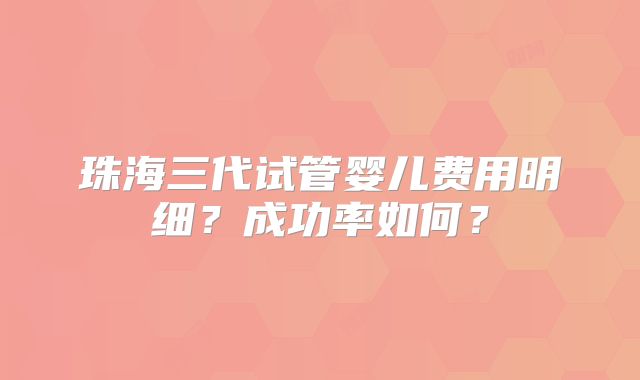 珠海三代试管婴儿费用明细？成功率如何？
