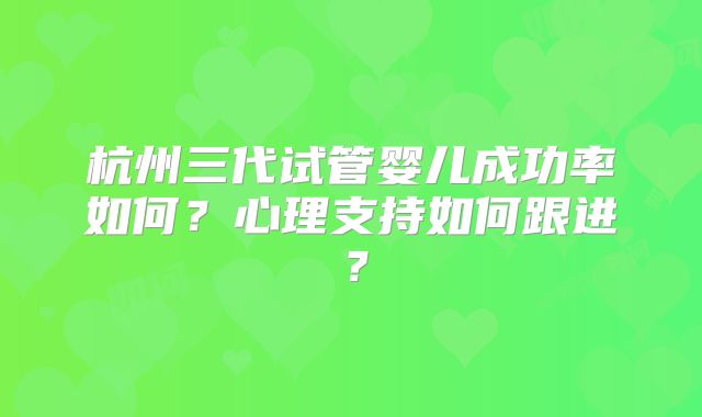 杭州三代试管婴儿成功率如何?心理支持如何跟进?