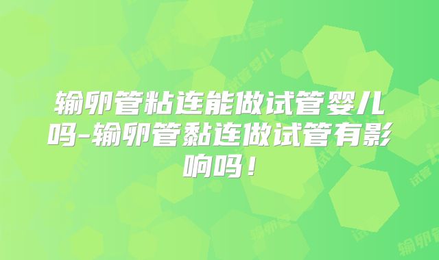 输卵管粘连能做试管婴儿吗-输卵管黏连做试管有影响吗！