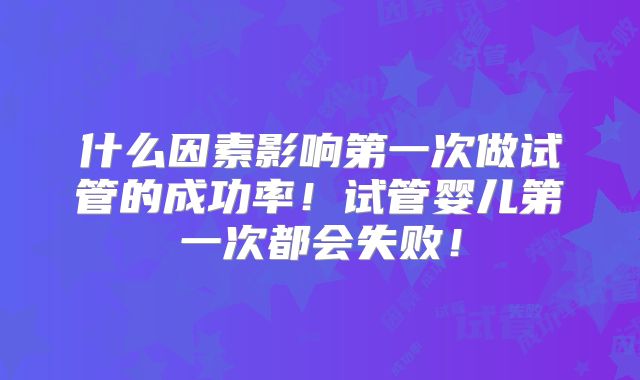 什么因素影响第一次做试管的成功率!试管婴儿第一次都会失败!