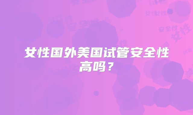 女性国外美国试管安全性高吗?