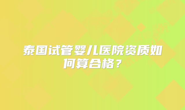 泰国试管婴儿医院资质如何算合格?