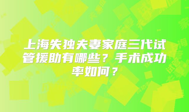 上海失独夫妻家庭三代试管援助有哪些？手术成功率如何？