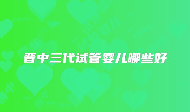 晋中三代试管婴儿哪些好