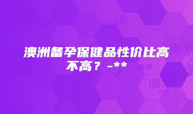 澳洲备孕保健品性价比高不高?-**