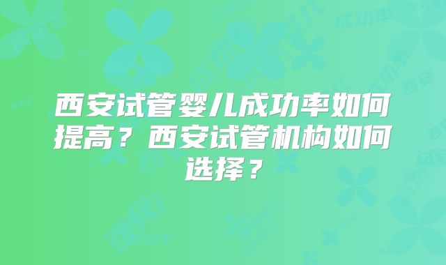 西安试管婴儿成功率如何提高？西安试管机构如何选择？