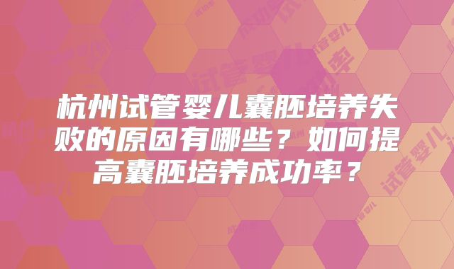 杭州试管婴儿囊胚培养失败的原因有哪些?如何提高囊胚培养成功率?