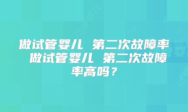 做试管婴儿 第二次故障率 做试管婴儿 第二次故障率高吗?