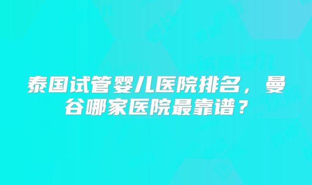 泰国试管婴儿医院排名,曼谷哪家医院最靠谱?