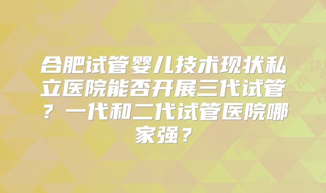合肥试管婴儿技术现状私立医院能否开展三代试管?一代和二代试管医院哪家强?