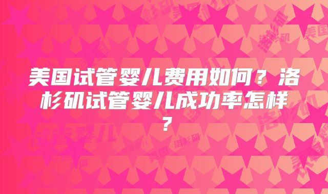 美国试管婴儿费用如何？洛杉矶试管婴儿成功率怎样？