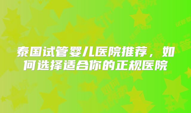 泰国试管婴儿医院推荐,如何选择适合你的正规医院