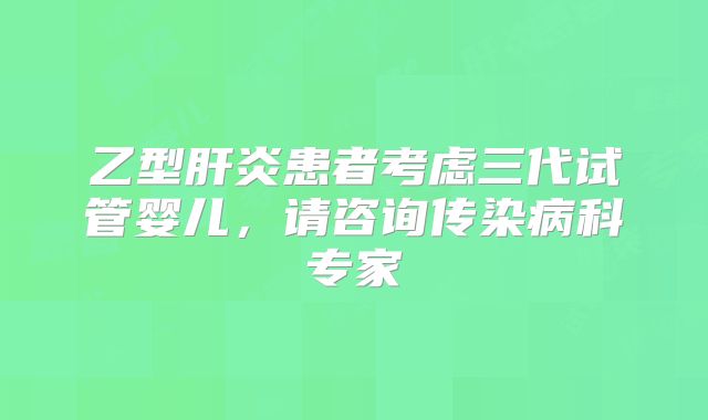 乙型肝炎患者考虑三代试管婴儿,请咨询传染病科专家