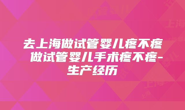 去上海做试管婴儿疼不疼 做试管婴儿手术疼不疼-生产经历