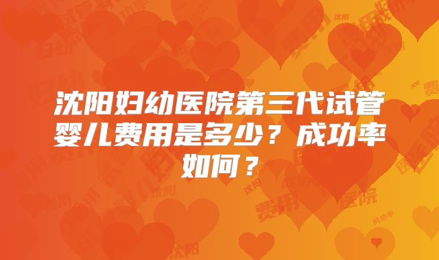 沈阳妇幼医院第三代试管婴儿费用是多少?成功率如何?