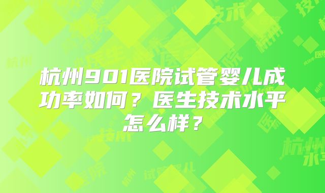 杭州901医院试管婴儿成功率如何?医生技术水平怎么样?