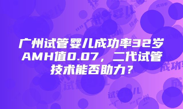 广州试管婴儿成功率32岁AMH值0.07,二代试管技术能否助力?