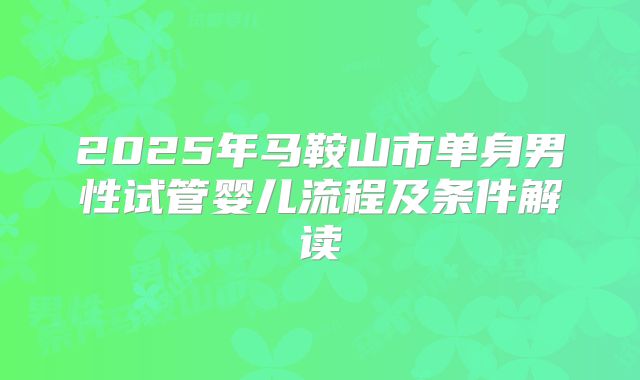 2025年马鞍山市单身男性试管婴儿流程及条件解读