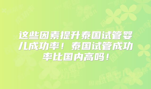 这些因素提升泰国试管婴儿成功率！泰国试管成功率比国内高吗！