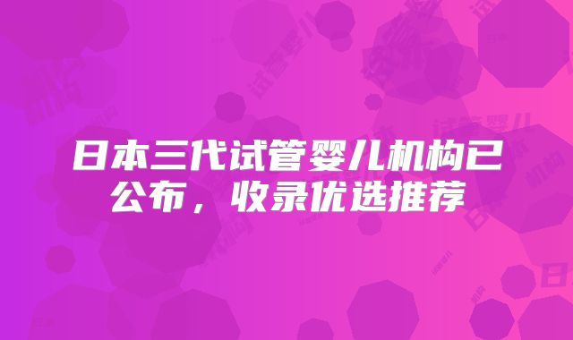 日本三代试管婴儿机构已公布,收录优选推荐