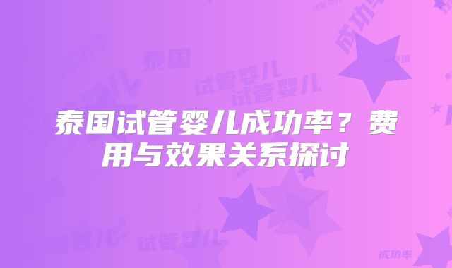 泰国试管婴儿成功率?费用与效果关系探讨