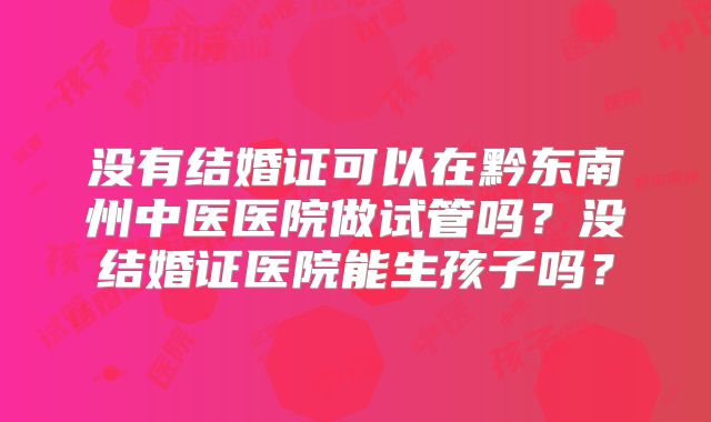 没有结婚证可以在黔东南州中医医院做试管吗?没结婚证医院能生孩子吗?