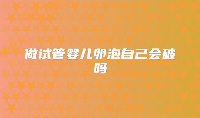 做试管婴儿卵泡自己会破吗