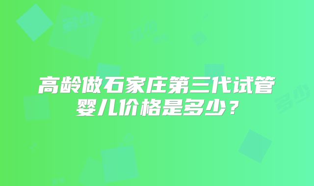 高龄做石家庄第三代试管婴儿价格是多少?