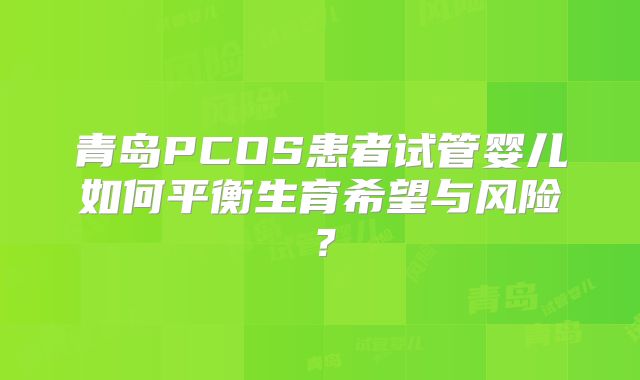 青岛PCOS患者试管婴儿如何平衡生育希望与风险？
