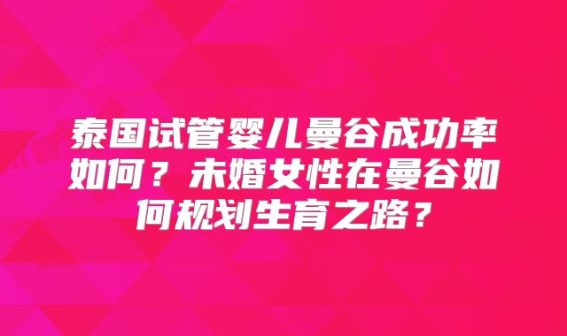 泰国试管婴儿曼谷成功率如何?未婚女性在曼谷如何规划生育之路?