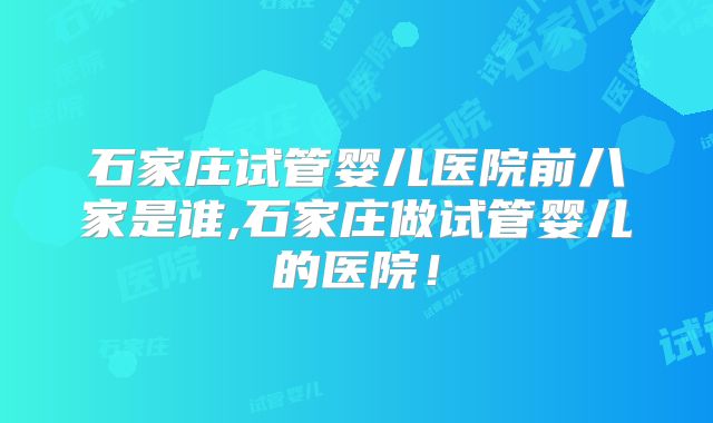 石家庄试管婴儿医院前八家是谁,石家庄做试管婴儿的医院!