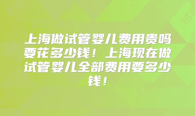 上海做试管婴儿费用贵吗要花多少钱！上海现在做试管婴儿全部费用要多少钱！