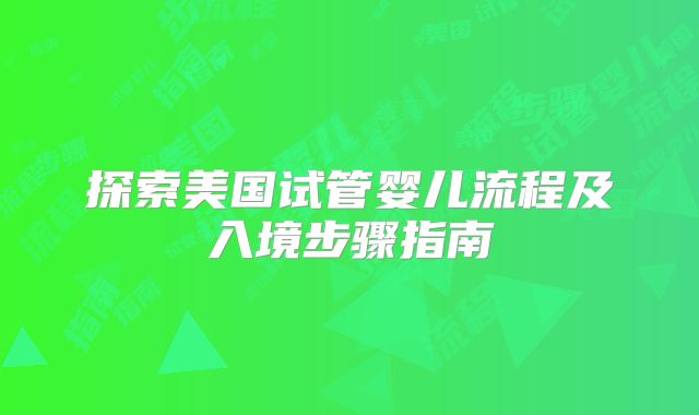 探索美国试管婴儿流程及入境步骤指南
