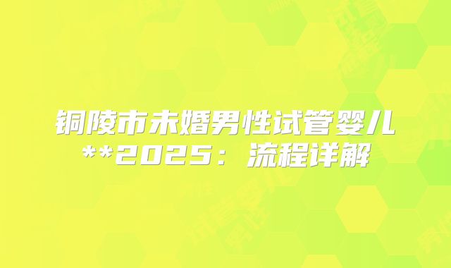 铜陵市未婚男性试管婴儿**2025:流程详解