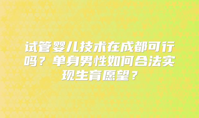 试管婴儿技术在成都可行吗？单身男性如何合法实现生育愿望？