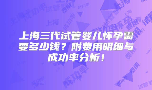 上海三代试管婴儿怀孕需要多少钱?附费用明细与成功率分析!