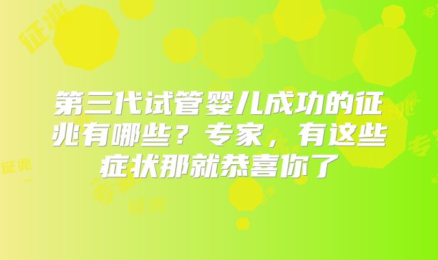 第三代试管婴儿成功的征兆有哪些?专家,有这些症状那就恭喜你了