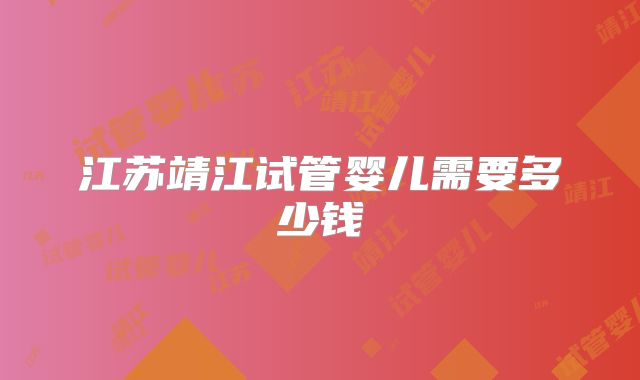 江苏靖江试管婴儿需要多少钱