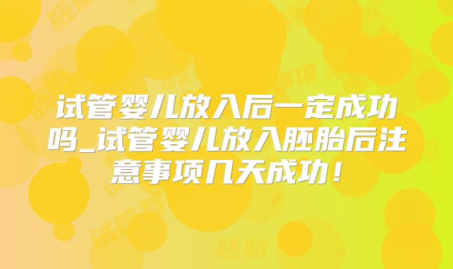 试管婴儿放入后一定成功吗_试管婴儿放入胚胎后注意事项几天成功!