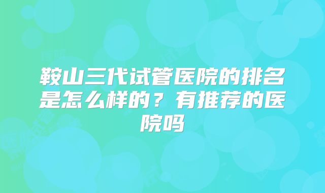 鞍山三代试管医院的排名是怎么样的?有推荐的医院吗