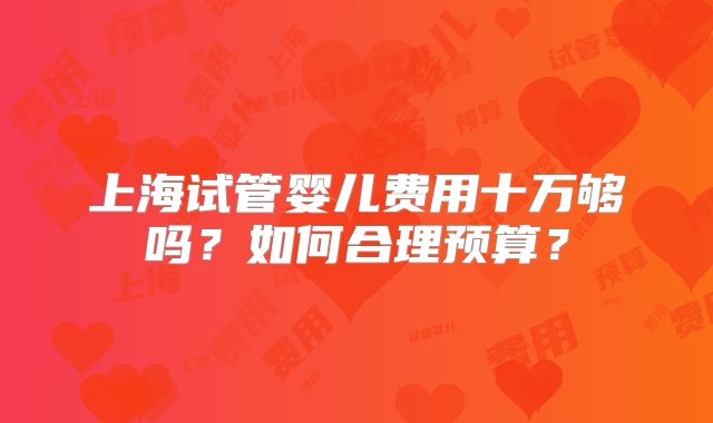 上海试管婴儿费用十万够吗?如何合理预算?