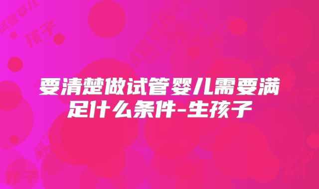 要清楚做试管婴儿需要满足什么条件-生孩子