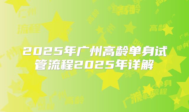 2025年广州高龄单身试管流程2025年详解
