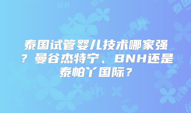 泰国试管婴儿技术哪家强?曼谷杰特宁、BNH还是泰帕丫国际?